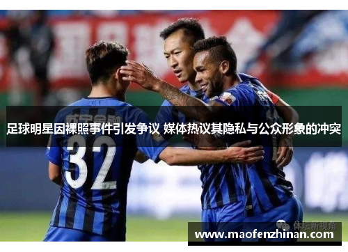 足球明星因裸照事件引发争议 媒体热议其隐私与公众形象的冲突