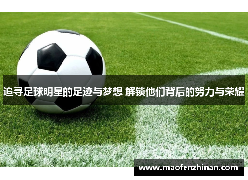 追寻足球明星的足迹与梦想 解锁他们背后的努力与荣耀