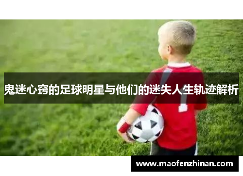 鬼迷心窍的足球明星与他们的迷失人生轨迹解析