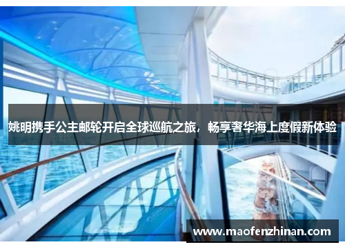 姚明携手公主邮轮开启全球巡航之旅，畅享奢华海上度假新体验