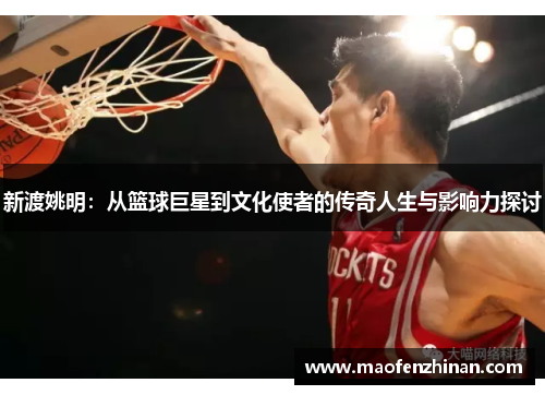 新渡姚明：从篮球巨星到文化使者的传奇人生与影响力探讨