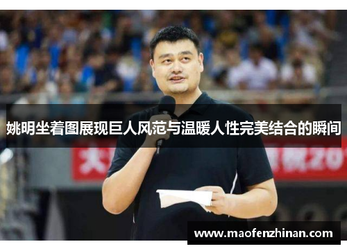 姚明坐着图展现巨人风范与温暖人性完美结合的瞬间